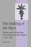 The Making of the Slavs: History and Archaeology of the Lower Danube Region, c.500-700 (Cambridge Studies in Medieval Life and Thought: Fourth Series)