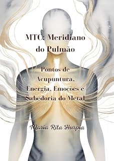 MTC: Meridiano do Pulmão - Pontos de Acupuntura: Energia, Emoções e Sabedoria do Metal (Medicina Tradicional Chinesa no Dia a Dia)