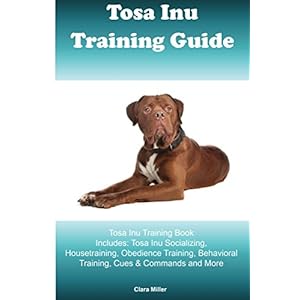 Tosa Inu Training Guide Tosa Inu Training Book Includes: Tosa Inu Socializing, Housetraining, Obedience Training, Behavioral Training, Cues & Commands
