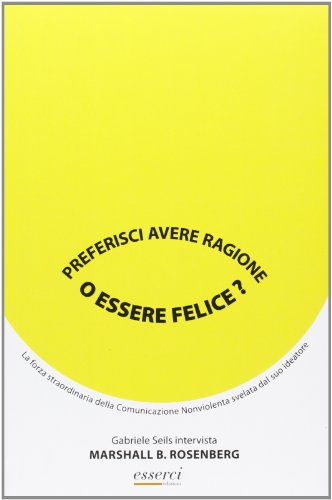 Preferisci avere ragione o essere felice? La forza straordinaria della comunicazione nonviolenta sveltata dal suo ideatore