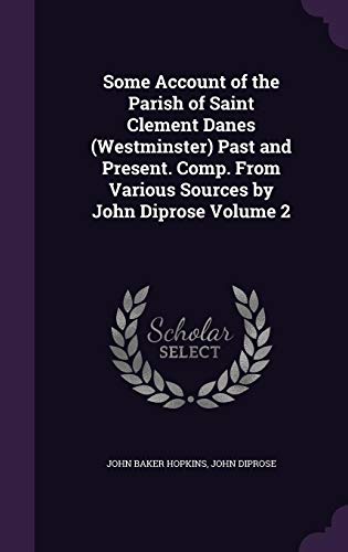 Some Account of the Parish of Saint Clement Danes (Westminster) Past and Present. Comp. from Various by John Baker Hopkins, John Diprose