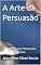 Livro A Arte da Persuasão: Como Influenciar Pessoas de Forma Ética e Eficaz