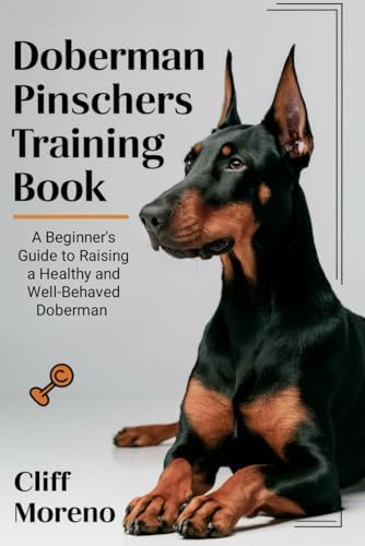 The Complete Guide to Doberman Pinschers: Preparing For, Raising