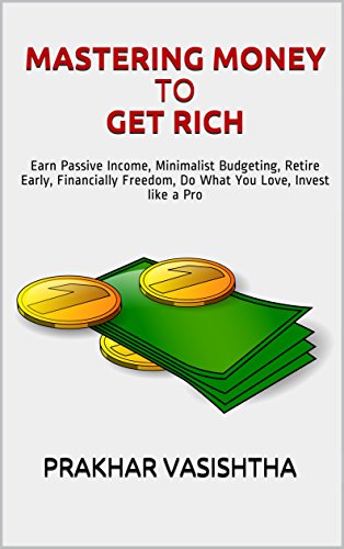 Mastering Money to Get Rich: Earn Passive Income, Minimalist Budgeting, Retire Early, Financially Freedom, Do What You Love, Invest like a Pro