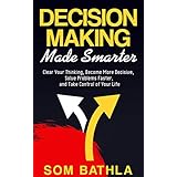 Decision Making Made Smarter: Clear Your Thinking, Become More Decisive, Solve Problems Faster, and Take Control of Your Life