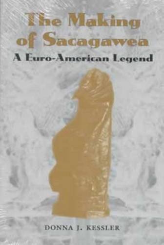 The Making of Sacagawea: A Euro-American Legend by Donna J Kessler