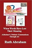 When Words Have Lost Their Meaning: Alzheimer's Patients Communicate Through Art by Ruth Abraham