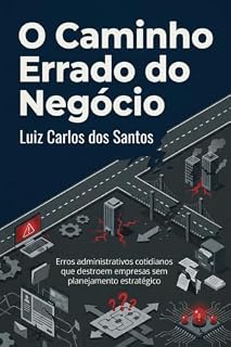 Livro O Caminho Errado do Negócio: Erros Administrativos Cotidianos que Destroem Empresas Sem Planejamento Estratégico