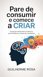 Livro Pare de Consumir e Comece a Criar: O Guia da Mente Leve e Produtiva para Transformar Ideias em Resultados