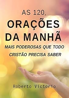 As 120, Orações da Manhã mais poderosas que todo cristão precisa saber: Orações para diversas circunstâncias e momentos, que vão ajudar a mudar a sua vida.