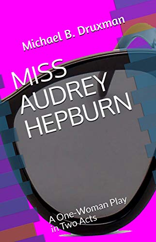 MISS AUDREY HEPBURN: A One-Woman Play in Two Acts by Michael B. Druxman