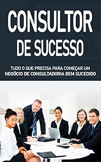 Livro CONSULTOR DE SUCESSO: Como iniciar um negócio de consultadoria, e ser um consultor de sucesso bem renumerado