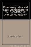 Front cover for the book Plantation agriculture and social control in northern Peru, 1875-1933 by Michael J. Gonzales