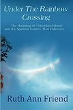 Under the Rainbow Crossing: The Haunting of a Heartland Home and the Spiritual Journey That Followed by Ruth Ann Friend