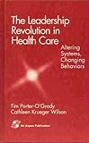 The Leadership Revolution in Health Care : Altering Systems, Changing Behaviors, Porter-O'Grady, Timothy and Wilson, Cathleen K., 0834206331