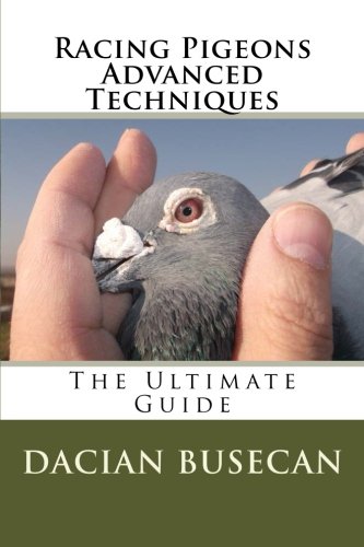 Racing Pigeons Advanced Techniques: The Ultimate Guide by Dacian Busecan