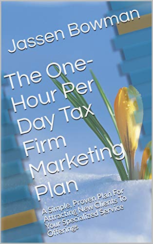 The One-Hour Per Day Tax Firm Marketing Plan: A Simple, Proven Plan For Attracting New Clients To Your Specialized Service Offerings