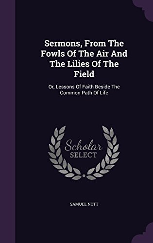 Sermons, From The Fowls Of The Air And The Lilies Of The Field: Or, Lessons Of Faith Beside The Common Path Of Life -  Samuel Nott, Hardcover