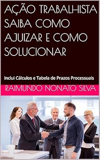 Livro AÇÃO TRABALHISTA SAIBA COMO AJUIZAR E COMO SOLUCIONAR: Inclui Cálculos e Tabela de Prazos Processuais