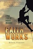 Faith Works: A True Story of Radical Obedience by Eileen Vincent