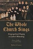 The Whole Church Sings: Congregational Singing in Luther's Wittenberg (Calvin Institute of Christian by Robin A. Leaver