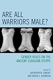 Are All Warriors Male?: Gender Roles on the Ancient Eurasian Steppe (Gender and Archaeology Book 16) by Katheryn M. Linduff, Karen S. Rubinson