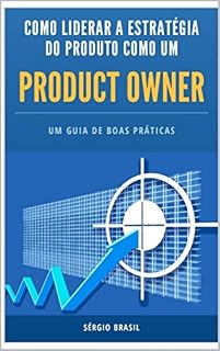 Livro Product Owner - Guia de boas práticas: Como liderar a estratégia do produto: Um guia prático para garantir o sucesso de seu produto!