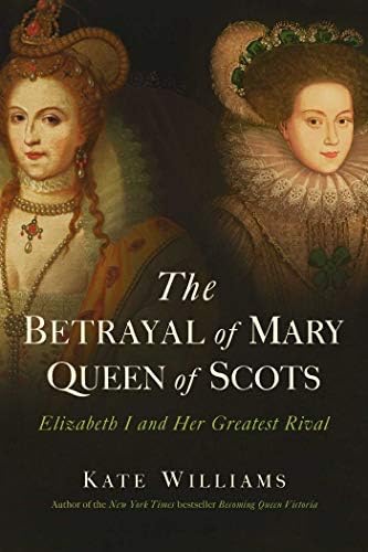 Kate WilliamsThe Betrayal of Mary, Queen of Scots: Elizabeth I and Her Greatest Rival