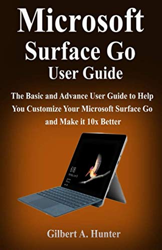 Microsoft Surface Go User Guide: The Basic and Advance User Guide to Help You Customize Your Microsoft Surface Go and Make it 10x Better