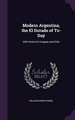 Modern Argentina, the El Dorado of To-Day: With Notes on Uruguay and Chile