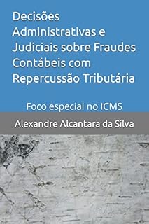 Livro Decisões Administrativas e Judiciais sobre Fraudes Contábeis com Repercussão Tributária: Foco especial no ICMS (Professor Alexandre Alcantara)