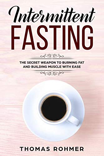 Intermittent Fasting: The Secret Weapon to Burning Fat and Building Muscle With Ease by Thomas Rohmer