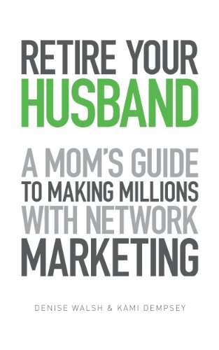 Retire Your Husband: A Mom's Guide To Making Millions With Network Marketing