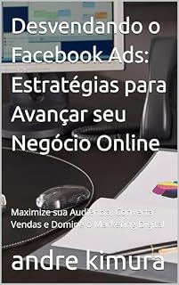 Livro Desvendando o Facebook Ads: Estratégias para Avançar seu Negócio Online: Maximize sua Audiência, Converta Vendas e Domine o Marketing Digital