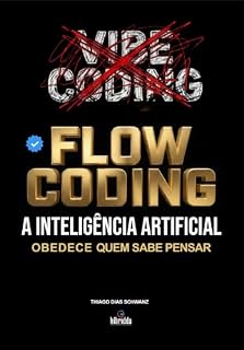 Livro FLOW CODING: A Inteligência Artificial Obedece Quem Sabe Pensar: Vibe Coding Era o Começo. Aprenda a Usar ChatGPT, Claude, Gemini e Grok do Jeito que Gera Resultado de Verdade