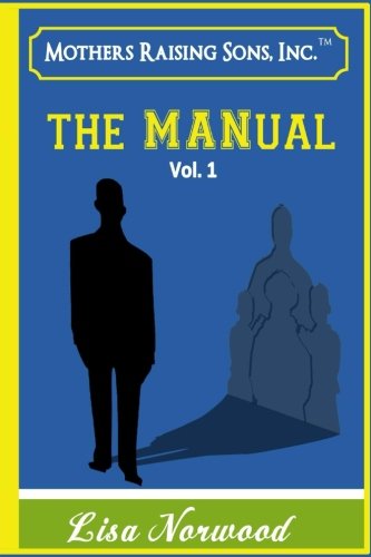 Mothers Raising Sons - The MANual: Real Life Testimonies & Advice from Mothers & Sons (Mothers & Sons Experiences) (Volume 1)