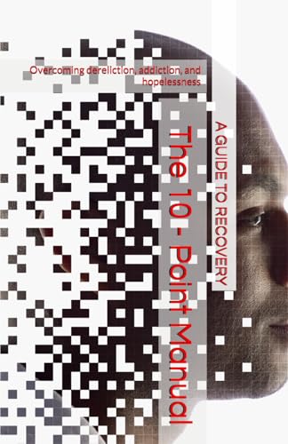 The 10 - Point Manual: Recovery From Dereliction, Addiction, and Hopelessness