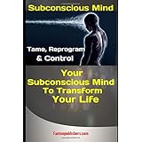 Subconscious Mind: Tame, Reprogram &amp; Control Your Subconscious Mind To Transform Your Life