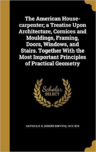 The American House-Carpenter; A Treatise Upon Architecture, Cornices and Mouldings, Framing, Doors, Windows, and Stairs. Together with the Most Important Principles of Practical Geometry
