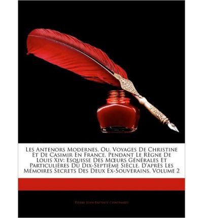 Les Antenors Modernes, Ou, Voyages de Christine Et de Casimir En France, Pendant Le Rgne de Louis XIV: Esquisse Des Murs Gnrales Et Particulires Du Dix-Septime Sicle, D'Aprs Les Mmoires Secrets Des Deux Ex-Souverains, Volume 2 (Paperback)(French) - Common