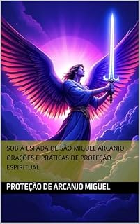 Sob a Espada de São Miguel Arcanjo Orações e Práticas de Proteção Espiritual