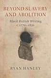 Ryan Hanley, "Beyond Slavery and Abolition: Black British Writing, c. 1770 -1830" (Cambridge UP, 2019)
