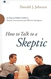 How to Talk to a Skeptic: An Easy-To-Follow Guide For Natural Conversations And Effective Apologetic by 