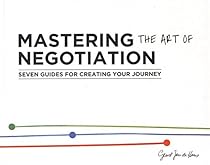 Mastering the Art of Negotiation: Seven Guides for Creating your Journey Mastering the Art of Negotiation: Seven Guides for Creating your Journey