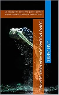 Livro Como mudar sua vida para sempre: É o nosso poder de escolha que nos permite ativar mudanças positivas em nossas vidas.