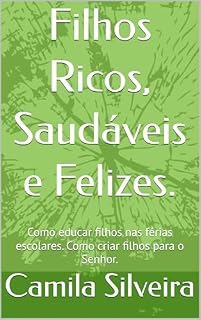 Livro Filhos Ricos, Saudáveis e Felizes.: Como educar filhos nas férias escolares. Como criar filhos para o Senhor.