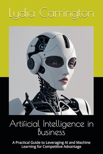 Artificial Intelligence in Business: A Practical Guide to Leveraging AI and Machine Learning for Competitive Advantage (AI Future, Band 1)