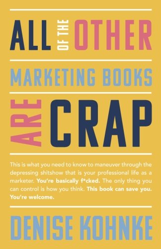 All Of The Other Marketing Books Are Crap: This is what you need to know to maneuver through the depressing shitshow that is your professional life as ... This book can save you. You're welcome.
