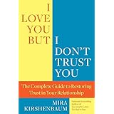 I Love You But I Don't Trust You: The Complete Guide to Restoring Trust in Your Relationship