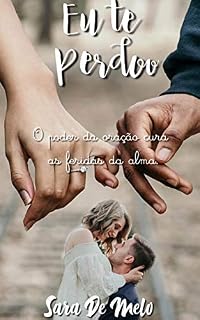 Eu te perdoo: O poder da oração cura as feridas da alma